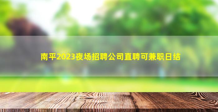 南平2023夜场招聘公司直聘可兼职日结