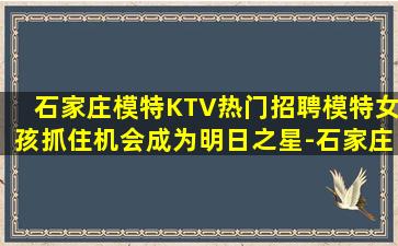 石家庄模特KTV热门招聘模特女孩抓住机会成为明日之星-石家庄有名气KTV招聘兼职现金日结无费用